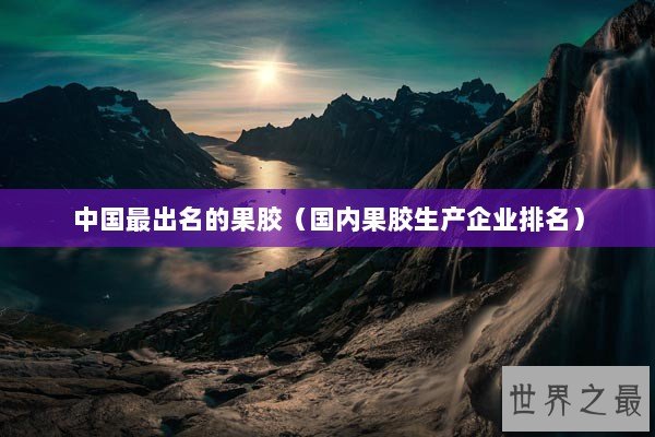 中国最出名的果胶(国内果胶生产企业排名) 中国最出名的果胶(国内果胶生产企业排名)