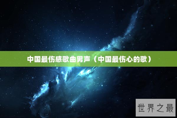 中国最伤感歌曲男声（中国最伤心的歌）
