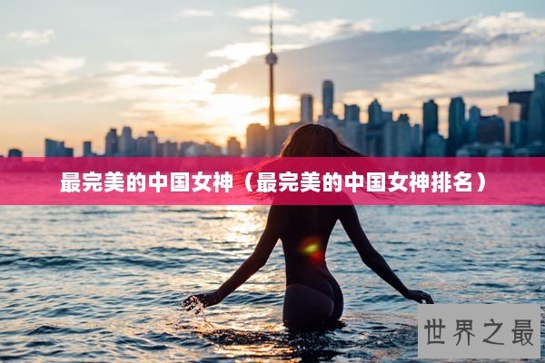 最完美的中国女神（最完美的中国女神排名）