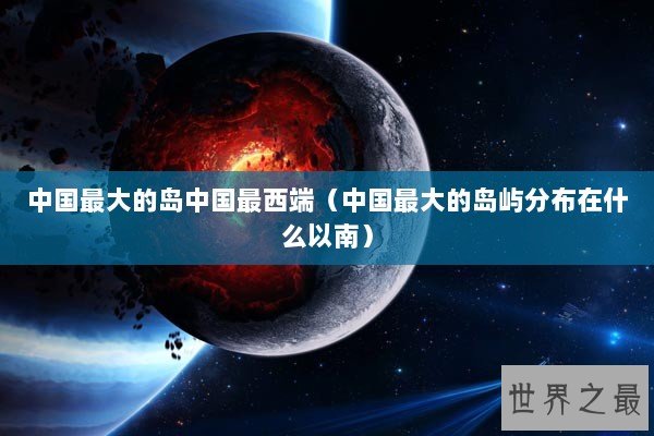 中国最大的岛中国最西端（中国最大的岛屿分布在什么以南）