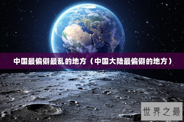 中国最偏僻最乱的地方（中国大陆最偏僻的地方）