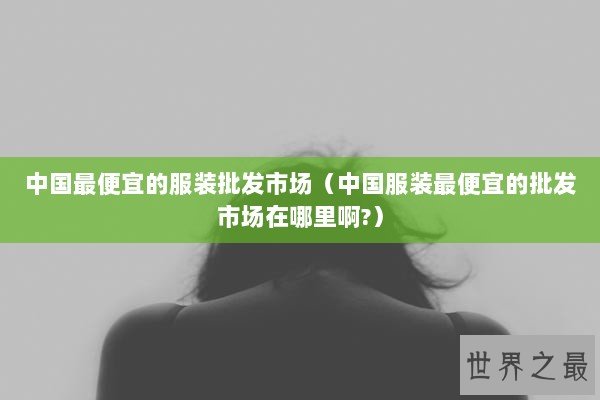 中国最便宜的服装批发市场（中国服装最便宜的批发市场在哪里啊?）