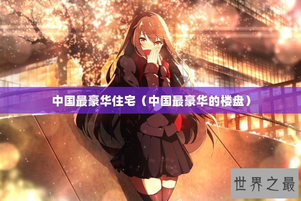 中国最豪华住宅（中国最豪华的楼盘）