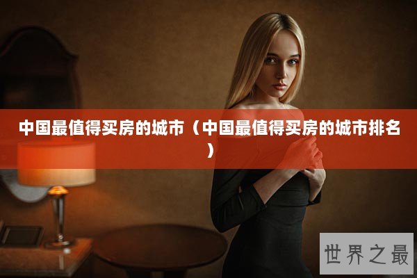中国最值得买房的城市（中国最值得买房的城市排名）