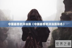 中国最香的沐浴露（中国最香的沐浴露排名）