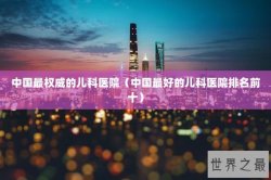 中国最权威的儿科医院（中国最好的儿科医院排名前十）