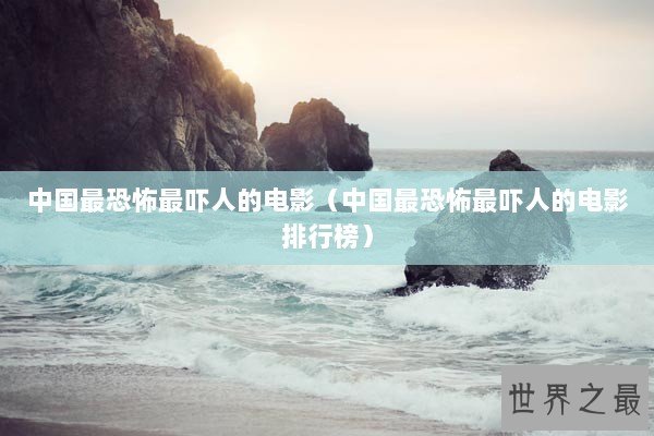 中国最恐怖最吓人的电影(中国最恐怖最吓人的电影排行榜) 中国最恐怖最吓人的电影(中国最恐怖最吓人的电影排行榜)