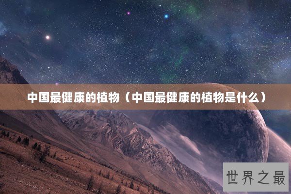中国最健康的植物（中国最健康的植物是什么）