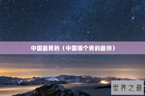 中国最男的（中国哪个男的最帅）