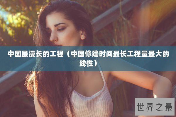 中国最漫长的工程（中国修建时间最长工程量最大的线性）