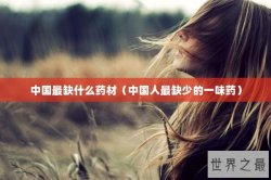 中国最缺什么药材（中国人最缺少的一味药）