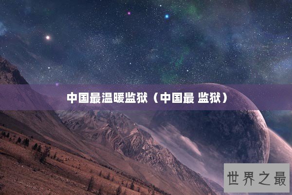 中国最温暖监狱（中国最 监狱）