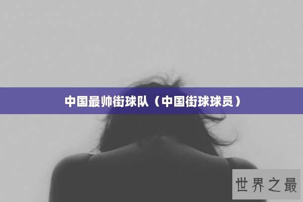 中国最帅街球队（中国街球球员）