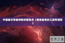 中国最古老最神秘的捕鱼术（捕鱼最老的工具有哪些）