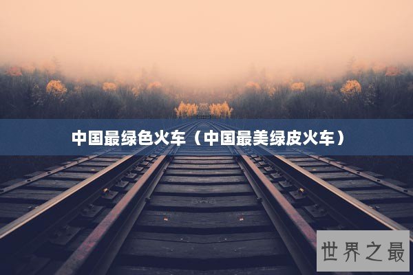 中国最绿色火车（中国最美绿皮火车）