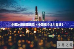 中国冰川最密集县（中国哪个冰川最好）