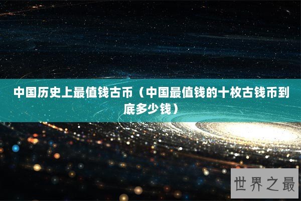 中国历史上最值钱古币（中国最值钱的十枚古钱币到底多少钱）
