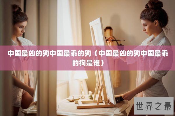 中国最凶的狗中国最乖的狗（中国最凶的狗中国最乖的狗是谁）