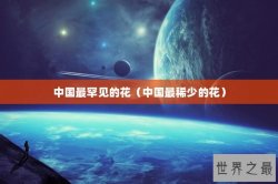 中国最罕见的花（中国最稀少的花）