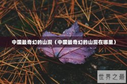 中国最奇幻的山洞（中国最奇幻的山洞在哪里）