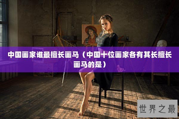 中国画家谁最擅长画马（中国十位画家各有其长擅长画马的是）