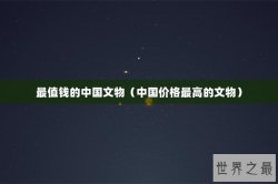最值钱的中国文物（中国价格最高的文物）