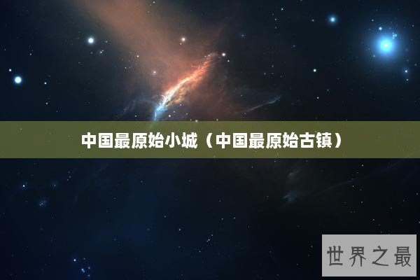 中国最原始小城（中国最原始古镇）