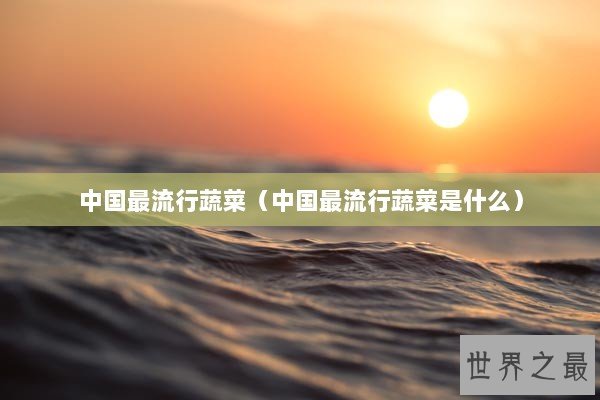 中国最流行蔬菜（中国最流行蔬菜是什么）