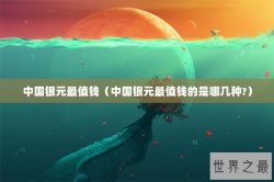 中国银元最值钱（中国银元最值钱的是哪几种?）