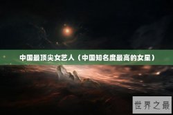 中国最顶尖女艺人（中国知名度最高的女星）