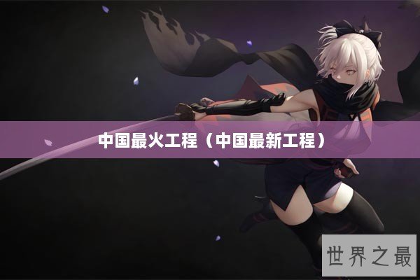 中国最火工程（中国最新工程）