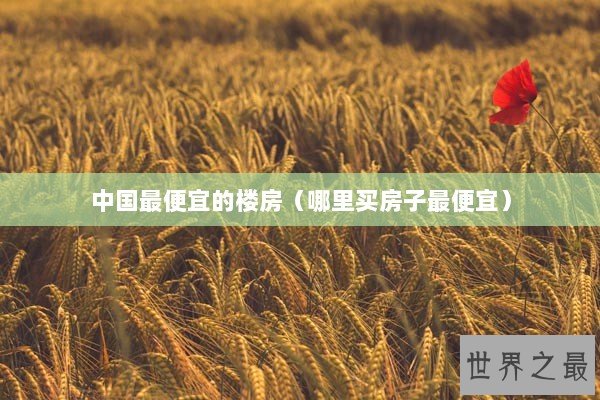中国最便宜的楼房（哪里买房子最便宜）