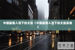中国最催人泪下的太监（中国最催人泪下的太监是谁）