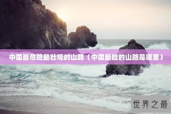 中国最危险最壮观的山路（中国最险的山路是哪里）