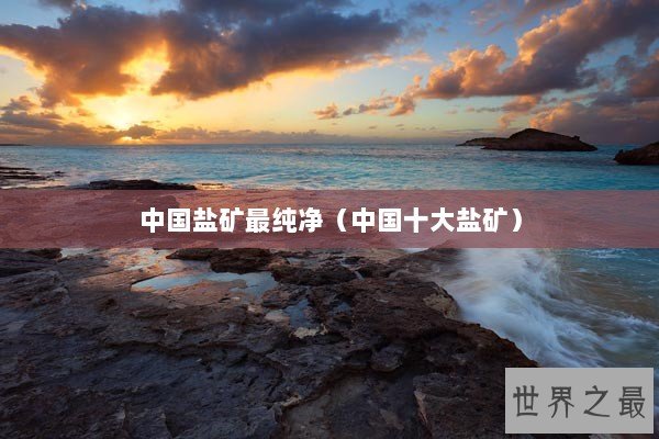 中国盐矿最纯净（中国十大盐矿）