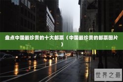 盘点中国最珍贵的十大邮票（中国最珍贵的邮票图片）