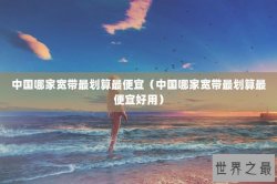 中国哪家宽带最划算最便宜（中国哪家宽带最划算最便宜好用）