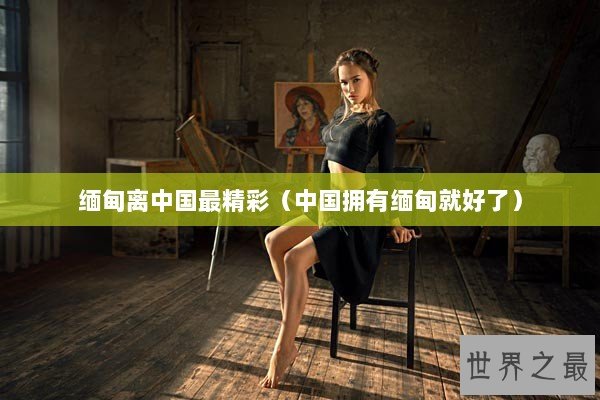 缅甸离中国最精彩（中国拥有缅甸就好了）