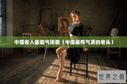 中国老人最霸气场面（中国最有气质的老头）