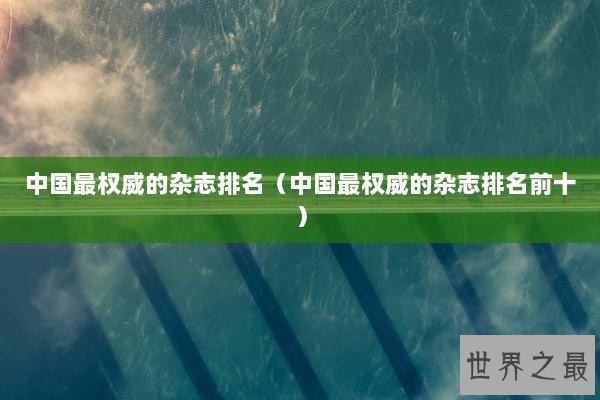 中国最权威的杂志排名（中国最权威的杂志排名前十）