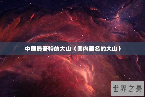 中国最奇特的大山（国内闻名的大山）