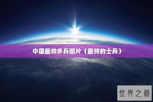 中国最帅步兵图片（最帅的士兵）