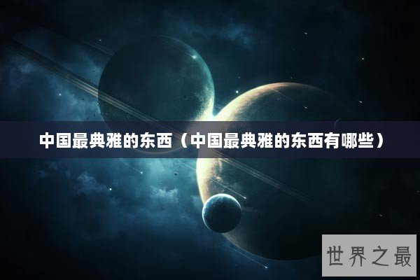 中国最典雅的东西（中国最典雅的东西有哪些）