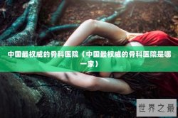中国最权威的骨科医院（中国最权威的骨科医院是哪一家）