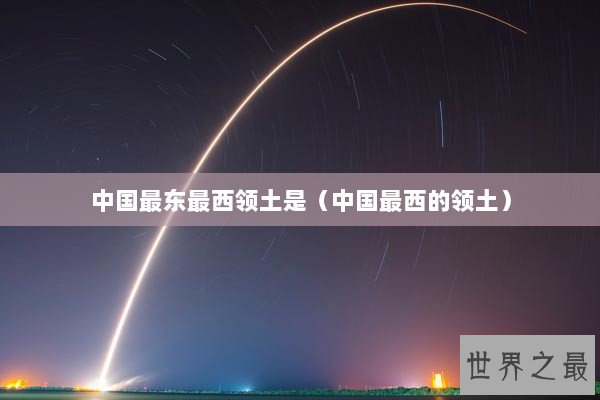 中国最东最西领土是(中国最西的领土) 中国最东最西领土是(中国最西的领土)