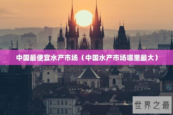 中国最便宜水产市场（中国水产市场哪里最大）