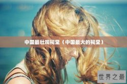 中国最壮观祠堂（中国最大的祠堂）