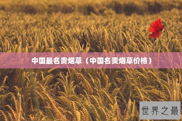 中国最名贵烟草（中国名贵烟草价格）
