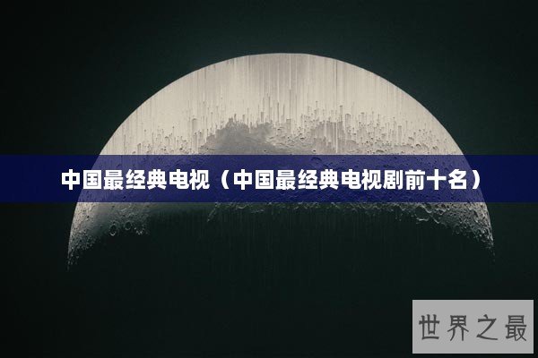 中国最经典电视（中国最经典电视剧前十名）