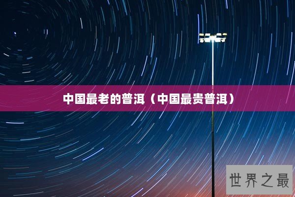 中国最老的普洱（中国最贵普洱）